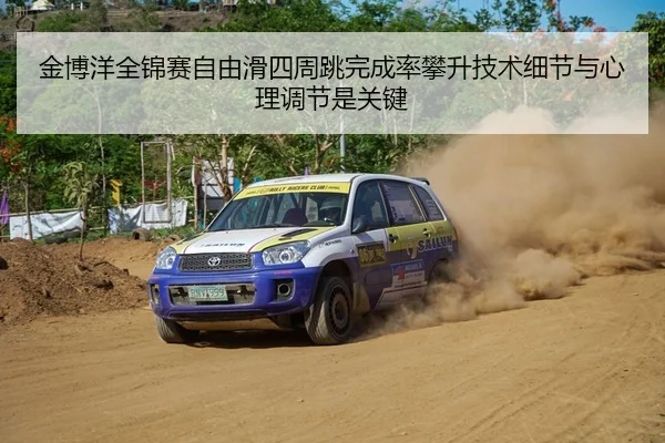 金博洋全锦赛自由滑四周跳完成率攀升技术细节与心理调节是关键
